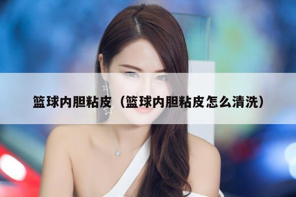 篮球内胆粘皮（篮球内胆粘皮怎么清洗）