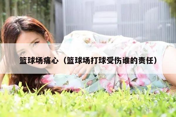 篮球场痛心（篮球场打球受伤谁的责任）