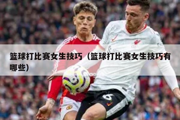 篮球打比赛女生技巧（篮球打比赛女生技巧有哪些）