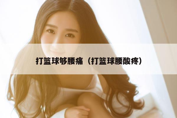 打篮球够腰痛（打篮球腰酸疼）