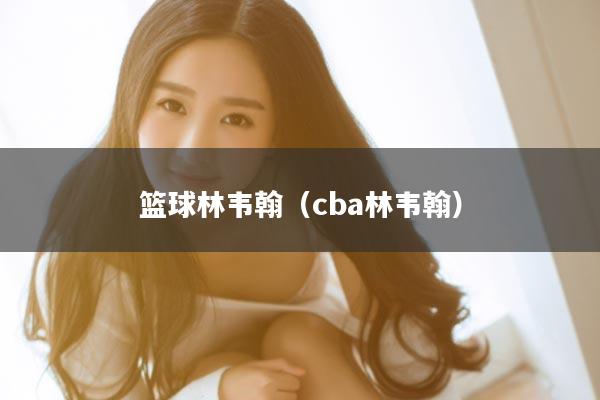 篮球林韦翰（cba林韦翰）