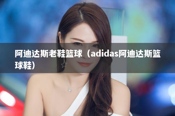阿迪达斯老鞋篮球（adidas阿迪达斯篮球鞋）