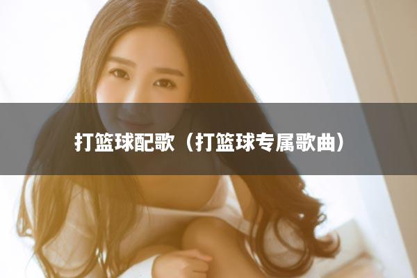 打篮球配歌（打篮球专属歌曲）