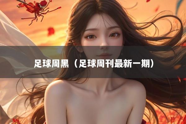 足球周黑（足球周刊最新一期）