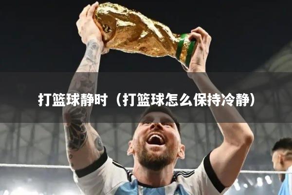 打篮球静时（打篮球怎么保持冷静）