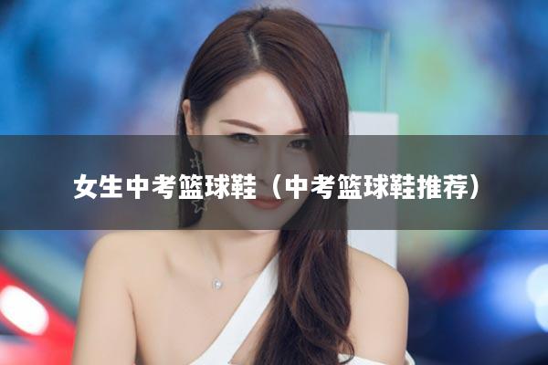 女生中考篮球鞋（中考篮球鞋推荐）