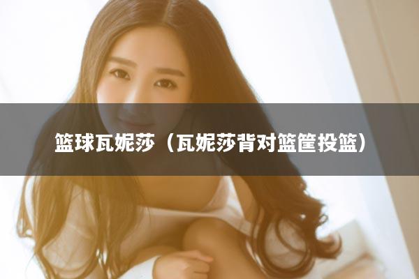 篮球瓦妮莎（瓦妮莎背对篮筐投篮）